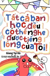 TẤT CẢ BẠN HỌC ĐỀU CÓ THỂ NGHE ĐƯỢC TIẾNG LÒNG CỦA TÔI